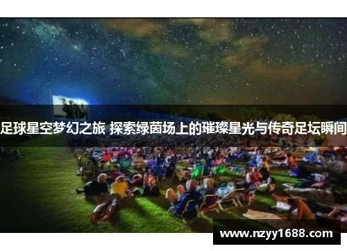 足球星空梦幻之旅 探索绿茵场上的璀璨星光与传奇足坛瞬间